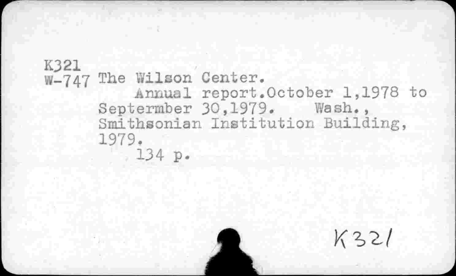 ﻿KJ21 w-747
The Wilson Center.
Annual report.October 1,1978 to Septermber 30,1979. Wash., Smithsonian Institution Building, 1979.
134 p.